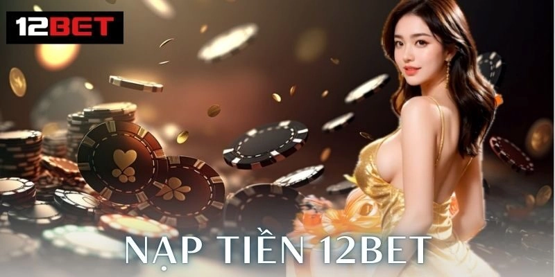 Các Bước Nạp Tiền Chi Tiết Tại 12Bet